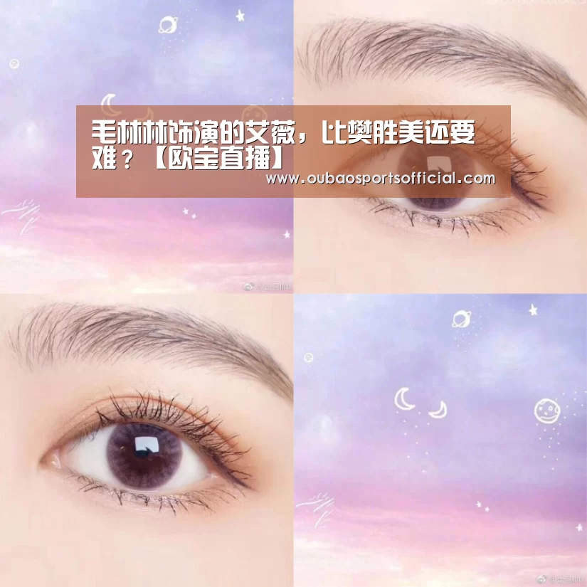 毛林林饰演的艾薇,比樊胜美还要难?【欧宝直播】(图2) 欧宝体育