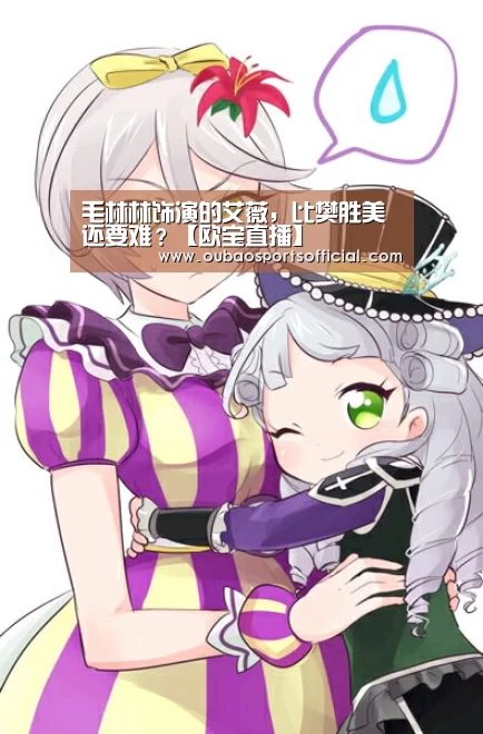 毛林林饰演的艾薇,比樊胜美还要难?【欧宝直播】(图1) 欧宝直播