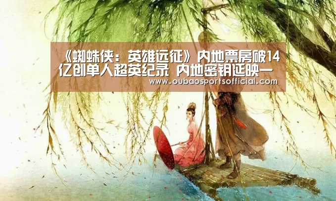 《蜘蛛侠:英雄远征》内地票房破14亿创单人超英纪录 内地密钥延映一个月“OUBAO SPORTS”(图2) OUBAO SPORTS