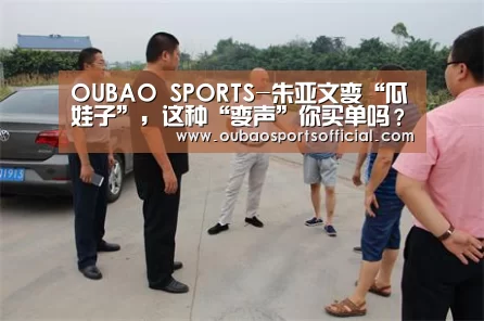 OUBAO SPORTS-朱亚文变“瓜娃子”,这种“变声”你买单吗?(图1) 欧宝娱乐