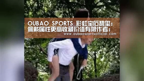 OUBAO SPORTS_彩虹宝石碧玺:佩戴属性更高收藏价值有限作者:未知2015-01-2709:47:45来源:新浪收藏 碧玺又称为电气石,(图1) 欧宝娱乐