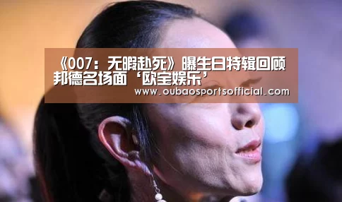 《007:无暇赴死》曝生日特辑回顾邦德名场面‘欧宝娱乐’(图1) 欧宝直播