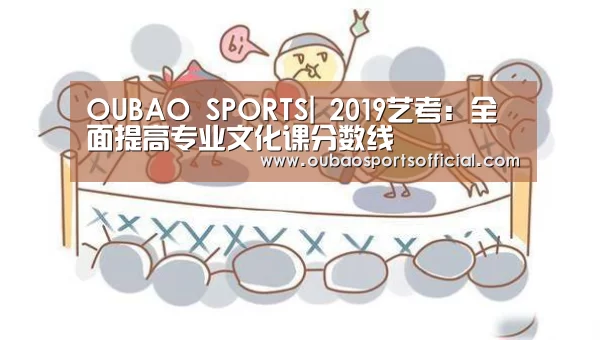 OUBAO SPORTS|
<h1>2019艺考:全面提高专业文化课分数线(图3) OUBAO SPORTS