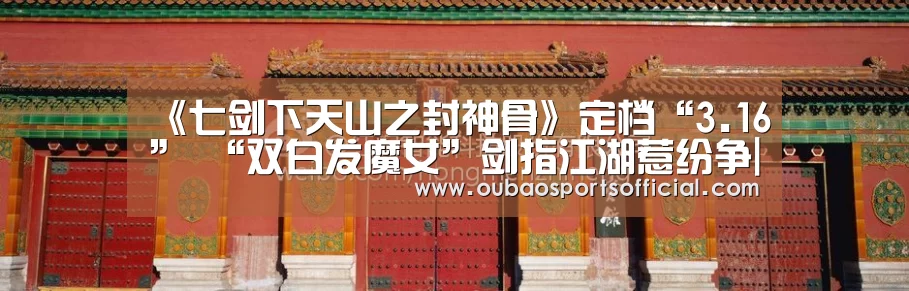 《七剑下天山之封神骨》定档“3.16” “双白发魔女”剑指江湖惹纷争|欧宝娱乐(图2) 欧宝直播