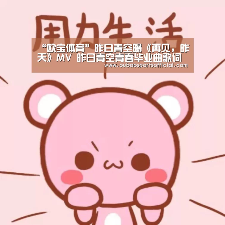 “欧宝体育”昨日青空曝《再见,昨天》MV 昨日青空青春毕业曲歌词介绍(图1) 欧宝体育