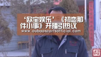 ‘欧宝娱乐’《初恋那件小事》开播引热议 赖冠霖赵今麦校园青春造惊喜(图3) 欧宝体育