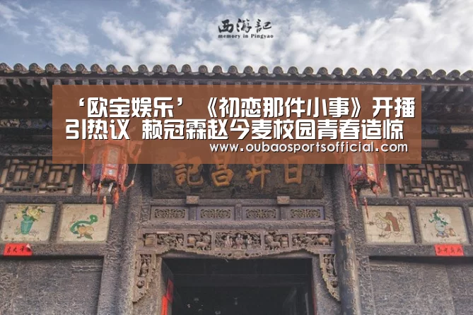‘欧宝娱乐’《初恋那件小事》开播引热议 赖冠霖赵今麦校园青春造惊喜(图1) 欧宝娱乐